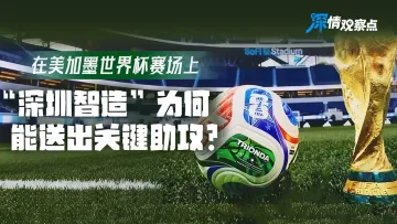 深情观察点|美加墨世界杯赛场上,“深圳智造”为何能送出关键助攻?