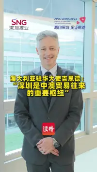 澳大利亚驻华大使吉思德：“深圳是中澳贸易往来的重要枢纽”