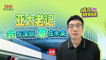 晓孔特别说 | 亚太老记“会”在深圳,“意”在未来