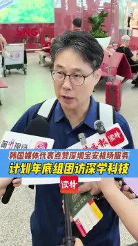 韩国媒体代表点赞深圳机场服务 计划年底组团访深学科技