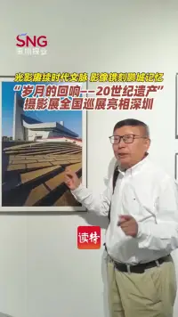 光影赓续时代文脉 影像镌刻鹏城记忆 “岁月的回响——20世纪遗产”摄影展全国巡展亮相深圳